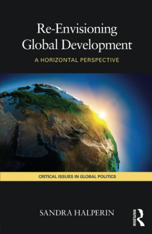 Re-Envisioning Global Development: A Horizontal Perspective: 04 (Critical Issues in Global Politics)