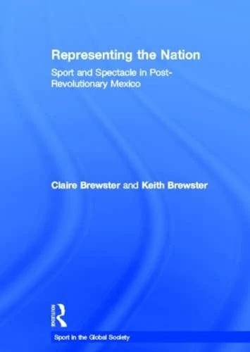 Representing the Nation: Sport and Spectacle in Post-revolutionary Mexico (Sport in the Global Society - Historical Perspectives)