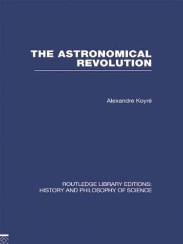 The Astronomical Revolution: Copernicus - Kepler - Borelli (Routledge Library Editions: History & Philosophy of Science)