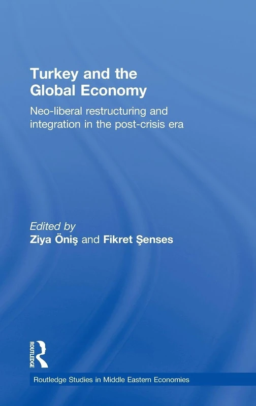 Turkey and the Global Economy: Neo-Liberal Restructuring and Integration in the Post-Crisis Era (Routledge Studies in Middle Eastern Economies)