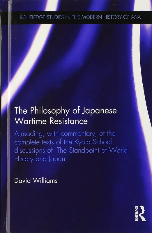 The Philosophy of Japanese Wartime Resistance: A reading, with commentary, of the complete texts of the Kyoto School discussions of "The Standpoint of ... Studies in the Modern History of Asia)