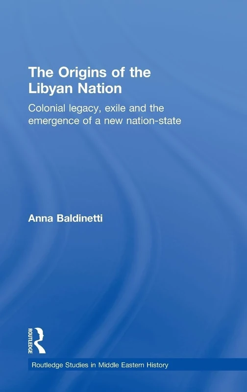 The Origins of the Libyan Nation: Colonial Legacy, Exile and the Emergence of a New Nation-State: 10 (Routledge Studies in Middle Eastern History)