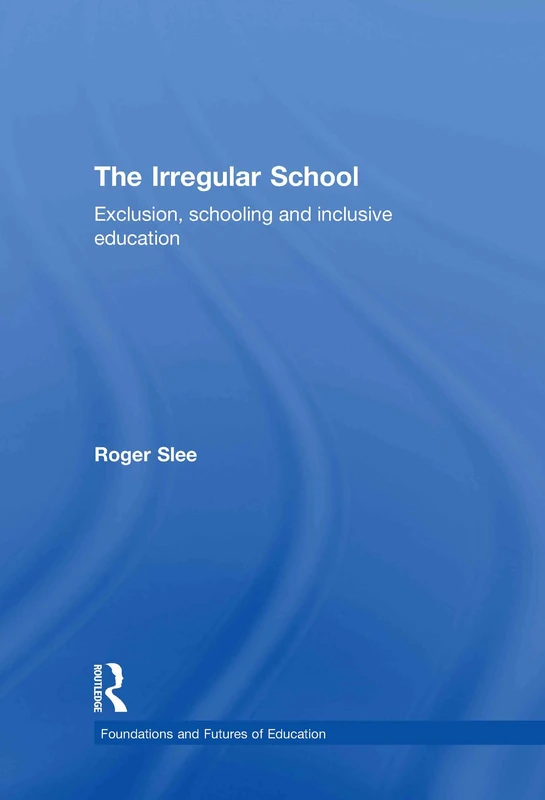 The Irregular School: Exclusion, Schooling and Inclusive Education (Foundations and Futures of Education)