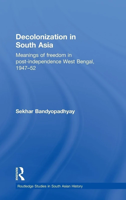 Decolonization in South Asia: Meanings of Freedom in Post-independence West Bengal, 1947–52 (Routledge Studies in South Asian History)