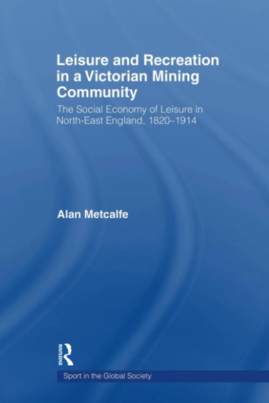 Leisure and Recreation in a Victorian Mining Community: The Social Economy of Leisure in North-East England, 1820-1914 (Sport in the Global Society)