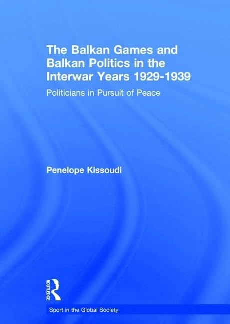 The Balkan Games and Balkan Politics in the Interwar Years 1929 – 1939: Politicians in Pursuit of Peace (Sport in the Global Society)