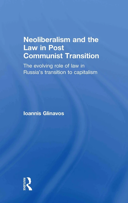 Neoliberalism and the Law in Post Communist Transition: The Evolving Role of Law in Russia’s Transition to Capitalism