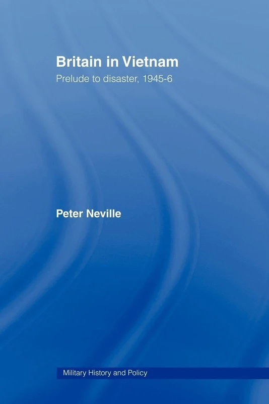 Britain in Vietnam: Prelude to Disaster, 1945-46 (Military History and Policy)