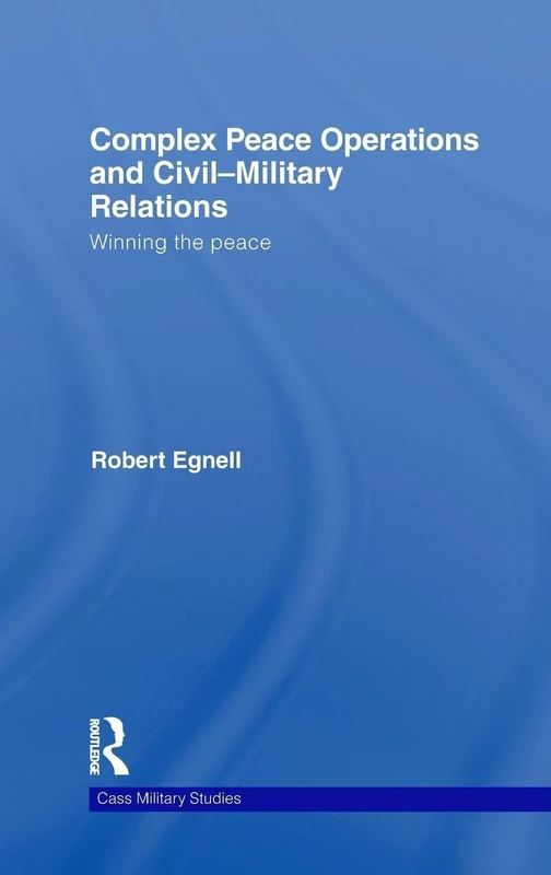 Complex Peace Operations and Civil-Military Relations: Winning the Peace (Cass Military Studies)