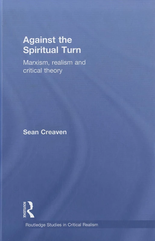 Against the Spiritual Turn: Marxism, Realism, and Critical Theory (Routledge Studies in Critical Realism)
