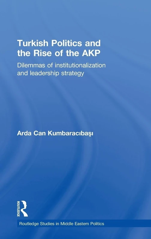 Turkish Politics and the Rise of the AKP: Dilemmas of Institutionalization and Leadership Strategy (Routledge Studies in Middle Eastern Politics)