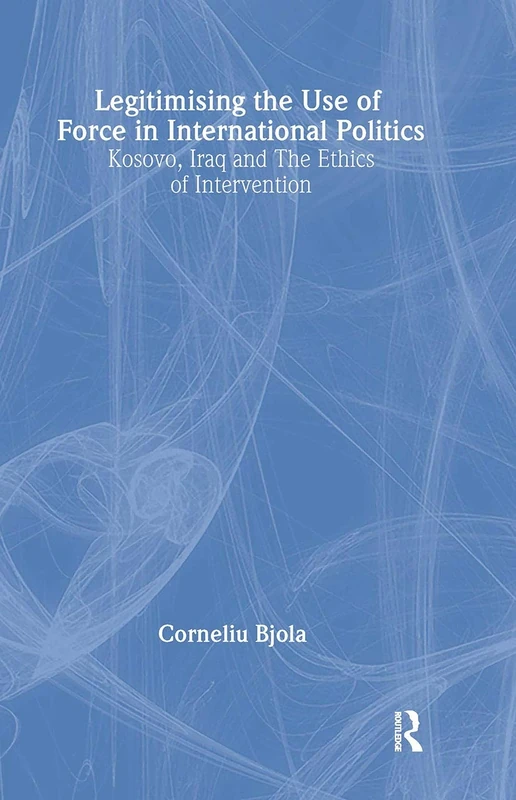 Legitimising the Use of Force in International Politics: Kosovo, Iraq and the Ethics of Intervention (Contemporary Security Studies)