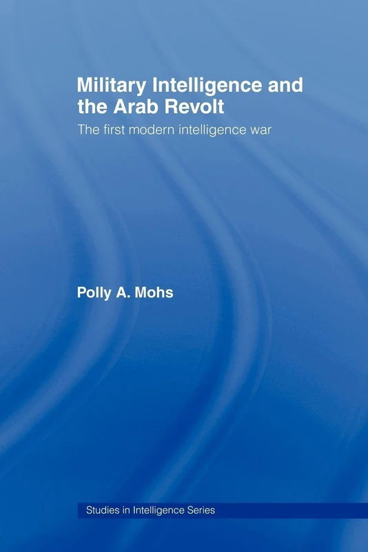 Military Intelligence and the Arab Revolt: The First Modern Intelligence War (Studies in Intelligence)
