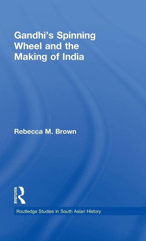 Gandhi's Spinning Wheel and the Making of India: 09 (Routledge Studies in South Asian History)