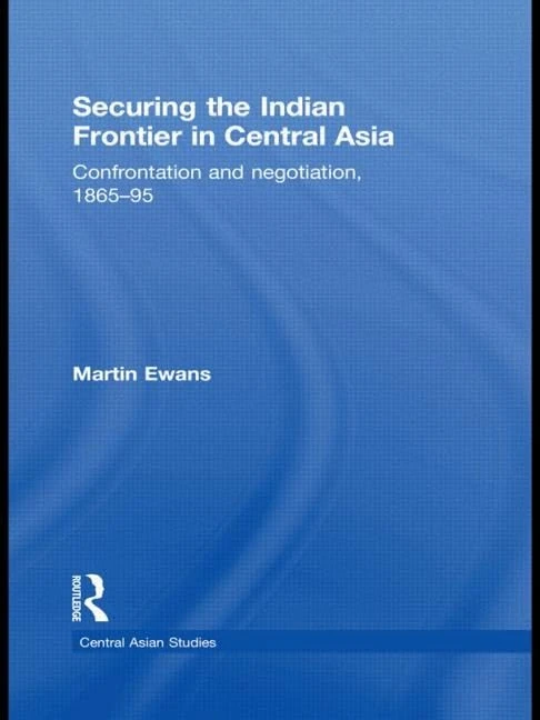 Securing the Indian Frontier in Central Asia: Confrontation and Negotiation, 1865-1895 (Central Asian Studies)