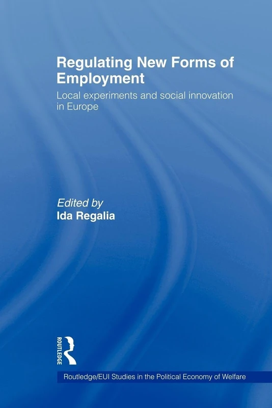 Regulating New Forms of Employment: Local Experiments and Social Innovation in Europe (Routledge Studies in the Political Economy of the Welfare State)