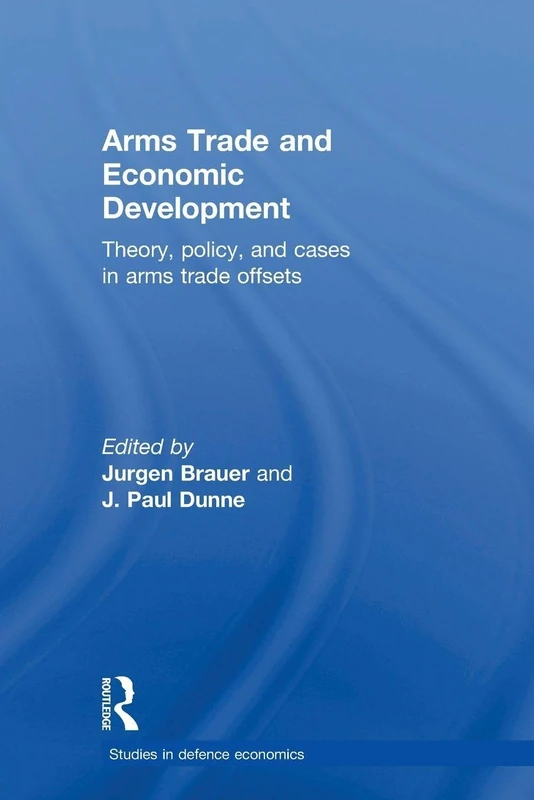Arms Trade and Economic Development: Theory, Policy and Cases in Arms Trade Offsets (Routledge Studies in Defence and Peace Economics)
