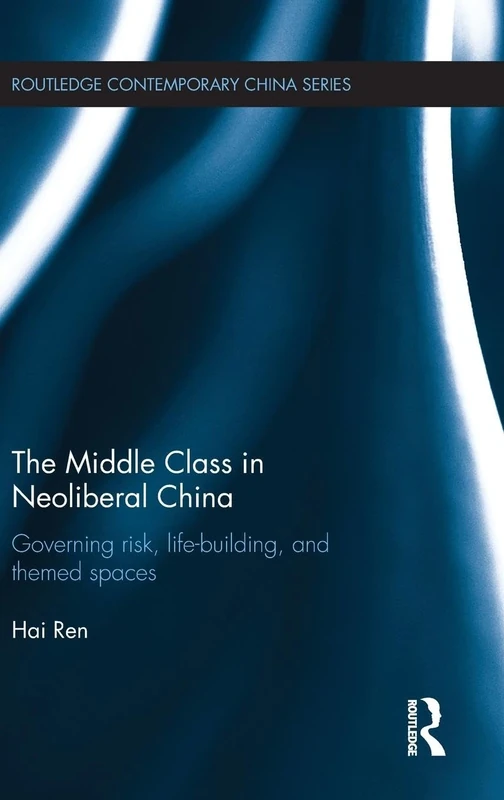 The Middle Class in Neoliberal China: Governing Risk, Life-Building, and Themed Spaces (Routledge Contemporary China Series)