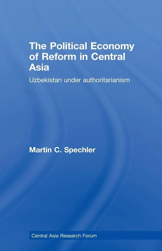 The Political Economy of Reform in Central Asia: Uzbekistan under Authoritarianism (Central Asia Research Forum)