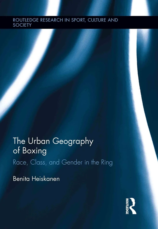 The Urban Geography of Boxing: Race, Class, and Gender in the Ring: 13 (Routledge Research in Sport, Culture and Society)