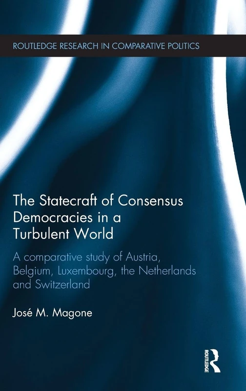 The Statecraft of Consensus Democracies in a Turbulent World: A Comparative Study of Austria, Belgium, Luxembourg, the Netherlands and Switzerland (Routledge Research in Comparative Politics)