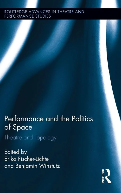 Performance and the Politics of Space: Theatre and Topology (Routledge Advances in Theatre & Performance Studies)