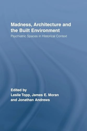 Madness, Architecture and the Built Environment: Psychiatric Spaces in Historical Context (Routledge Studies in the Social History of Medicine)