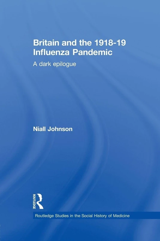 Britain and the 1918-19 Influenza Pandemic: A Dark Epilogue (Routledge Studies in the Social History of Medicine)