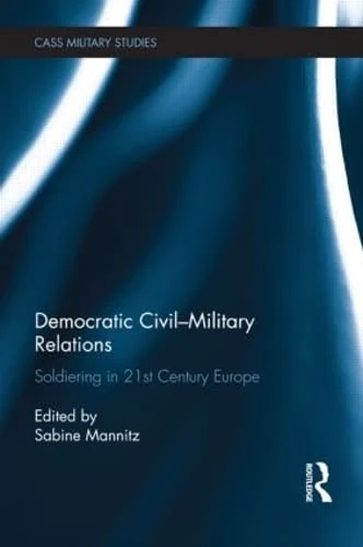 Democratic Civil-Military Relations: Soldiering in 21st Century Europe (Cass Military Studies)