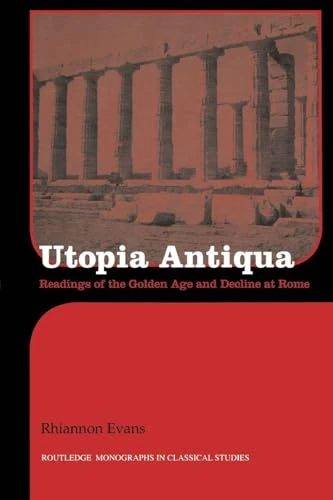Utopia Antiqua: Readings of the Golden Age and Decline at Rome (Routledge Monographs in Classical Studies)