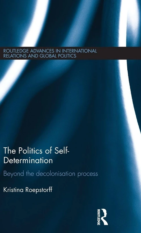 The Politics of Self-Determination: Beyond the Decolonisation Process (Routledge Advances in International Relations and Global Politics)