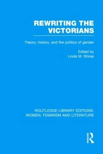 Rewriting the Victorians: Theory, History, and the Politics of Gender (Routledge Library Editions: Women, Feminism and Literature)
