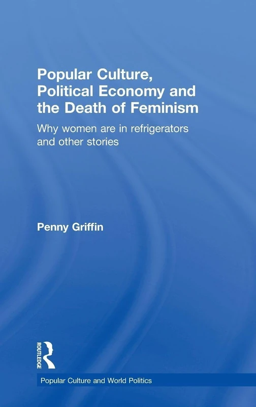 Popular Culture, Political Economy and the Death of Feminism: Why women are in refrigerators and other stories (Popular Culture and World Politics)