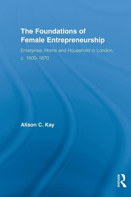 The Foundations of Female Entrepreneurship: Enterprise, Home and Household in London, c. 1800-1870 (Routledge International Studies in Business History)
