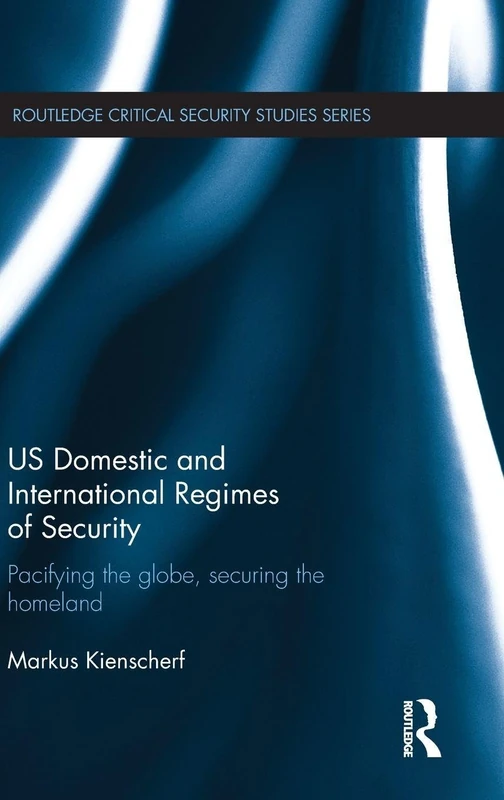 US Domestic and International Regimes of Security: Pacifying the Globe, Securing the Homeland (Routledge Critical Security Studies)