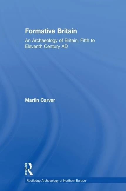 Formative Britain: An Archaeology of Britain, Fifth to Eleventh Century AD (Routledge Archaeology of Northern Europe)