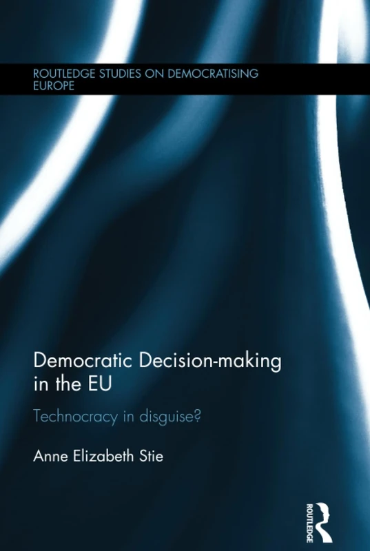 Democratic Decision-making in the EU: Technocracy in Disguise? (Routledge Studies on Democratising Europe)