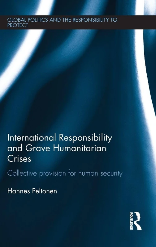International Responsibility and Grave Humanitarian Crises: Collective Provision for Human Security (Global Politics and the Responsibility to Protect)