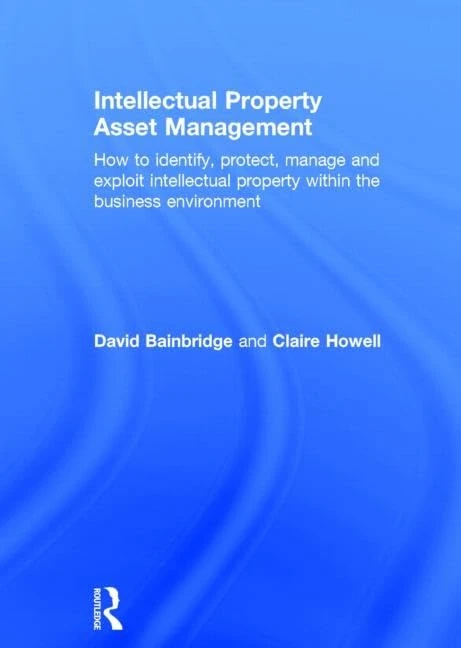 Intellectual Property Asset Management: How to identify, protect, manage and exploit intellectual property within the business environment