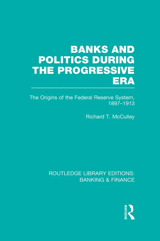 Banks and Politics During the Progressive Era (RLE Banking & Finance): The Origins of the Federal Reserve System, 1897–1913 (Routledge Library Editions: Banking & Finance)