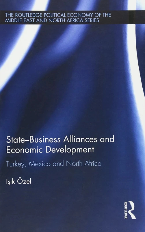 State-Business Alliances and Economic Development: Turkey, Mexico and North Africa (Routledge Political Economy of the Middle East and North Africa)