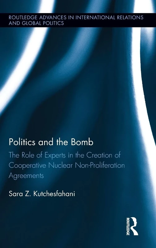 Politics and the Bomb: The Role of Experts in the Creation of Cooperative Nuclear Non-Proliferation Agreements (Routledge Advances in International Relations and Global Politics)