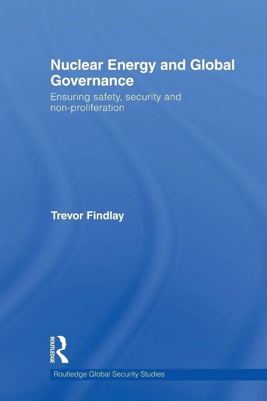 Nuclear Energy and Global Governance: Ensuring Safety, Security and Non-proliferation: 21 (Routledge Global Security Studies)