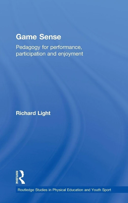 Game Sense: Pedagogy for Performance, Participation and Enjoyment (Routledge Studies in Physical Education and Youth Sport)