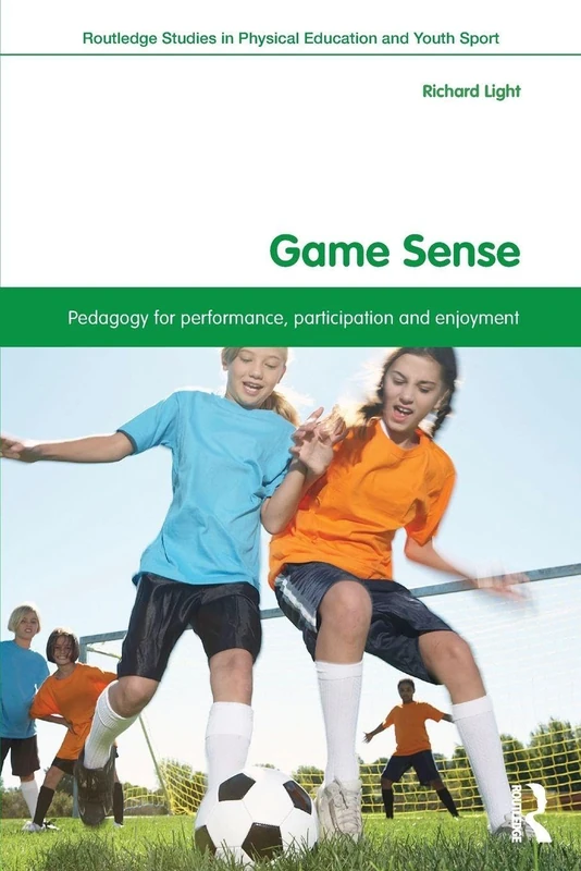 Game Sense: Pedagogy for Performance, Participation and Enjoyment (Routledge Studies in Physical Education and Youth Sport)
