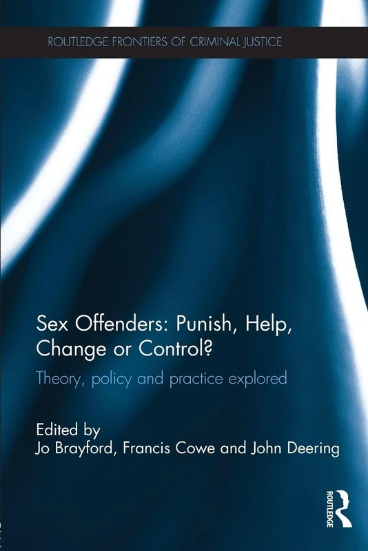 Sex Offenders: Punish, Help, Change or Control?: Theory, Policy and Practice Explored (Routledge Frontiers of Criminal Justice)