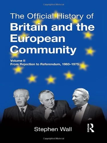 The Official History of Britain and the European Community, Vol. II: From Rejection to Referendum, 1963-1975 (Government Official History Series)