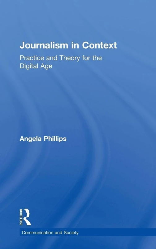 Journalism in Context: Practice and Theory for the Digital Age (Communication and Society)