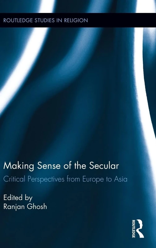 Making Sense of the Secular: Critical Perspectives from Europe to Asia: 24 (Routledge Studies in Religion)