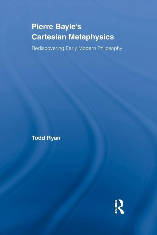 Pierre Bayle's Cartesian Metaphysics: Rediscovering Early Modern Philosophy (Routledge Studies in Seventeenth-Century Philosophy)